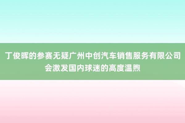 丁俊晖的参赛无疑广州中创汽车销售服务有限公司会激发国内球迷的高度温煦