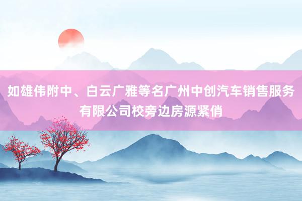 如雄伟附中、白云广雅等名广州中创汽车销售服务有限公司校旁边房源紧俏