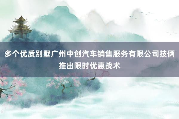 多个优质别墅广州中创汽车销售服务有限公司技俩推出限时优惠战术