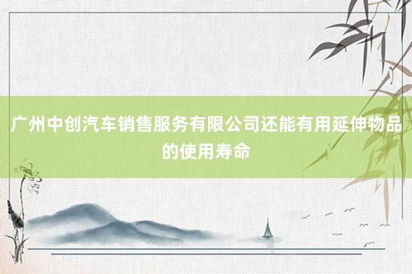 广州中创汽车销售服务有限公司还能有用延伸物品的使用寿命